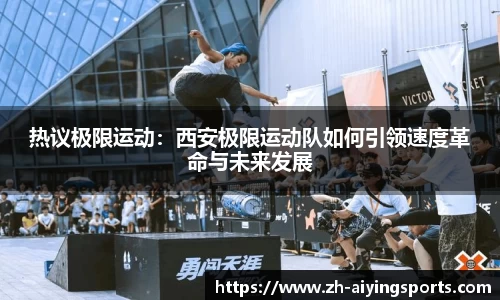 热议极限运动：西安极限运动队如何引领速度革命与未来发展