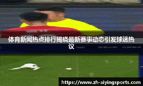 体育新闻热点排行揭晓最新赛事动态引发球迷热议