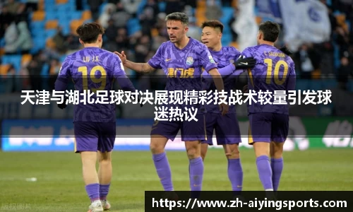 天津与湖北足球对决展现精彩技战术较量引发球迷热议