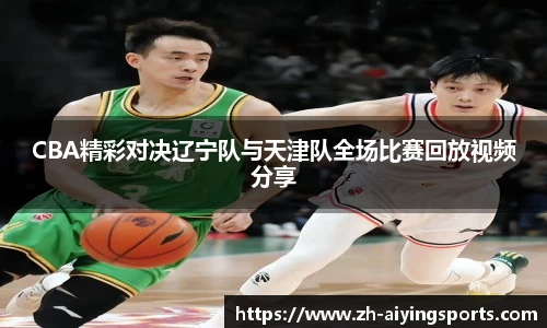 CBA精彩对决辽宁队与天津队全场比赛回放视频分享